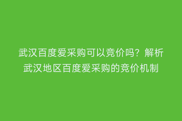 武汉百度爱采购可以竞价吗？解析武汉地区百度爱采购的竞价机制