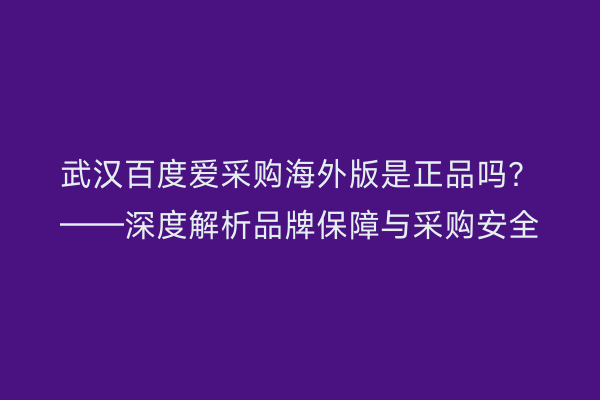 武汉百度爱采购海外版是正品吗？——深度解析品牌保障与采购安全