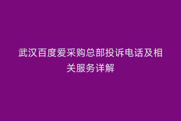武汉百度爱采购总部投诉电话及相关服务详解