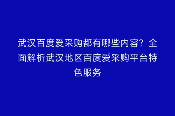 武汉百度爱采购都有哪些内容？全面解析武汉地区百度爱采购平台特色服务