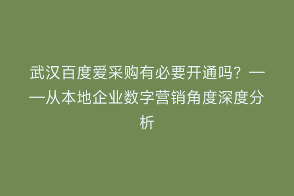武汉百度爱采购有必要开通吗？——从本地企业数字营销角度深度分析
