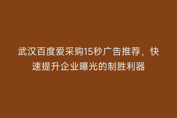 武汉百度爱采购15秒广告推荐，快速提升企业曝光的制胜利器