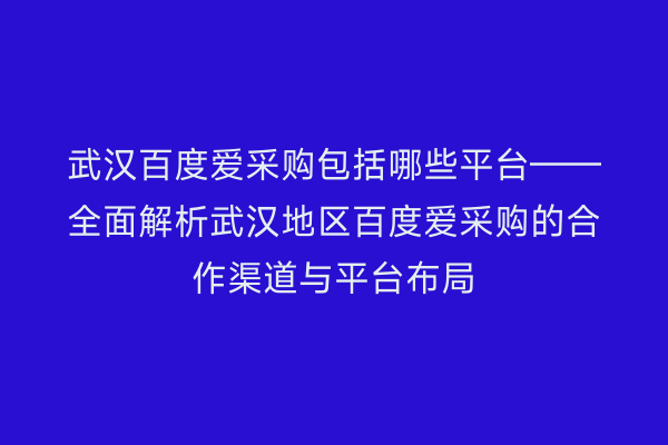 武汉百度爱采购包括哪些平台——全面解析武汉地区百度爱采购的合作渠道与平台布局