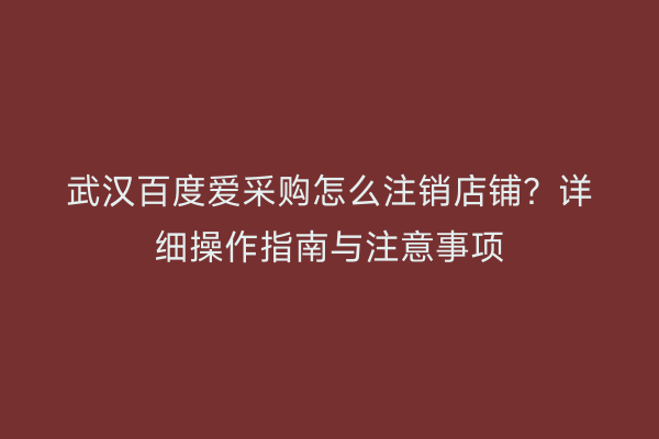 武汉百度爱采购怎么注销店铺？详细操作指南与注意事项