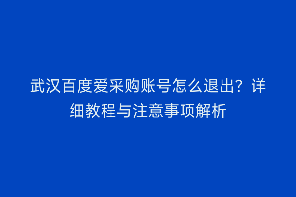 武汉百度爱采购账号怎么退出？详细教程与注意事项解析