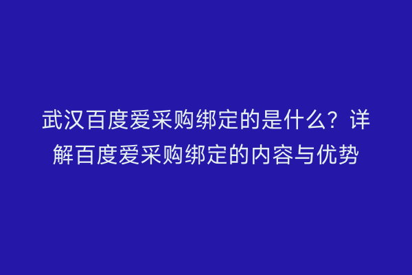 武汉百度爱采购绑定的是什么？详解百度爱采购绑定的内容与优势