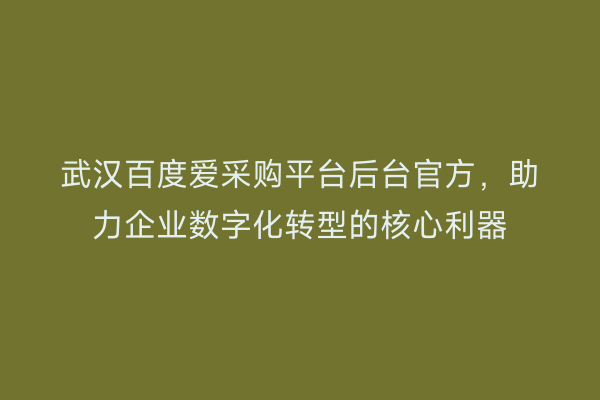 武汉百度爱采购平台后台官方，助力企业数字化转型的核心利器