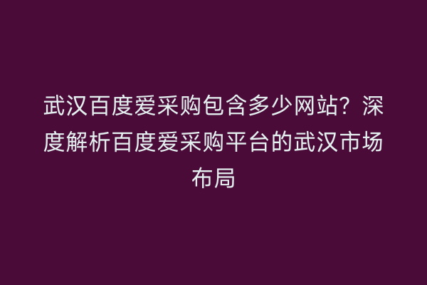 武汉百度爱采购包含多少网站？深度解析百度爱采购平台的武汉市场布局