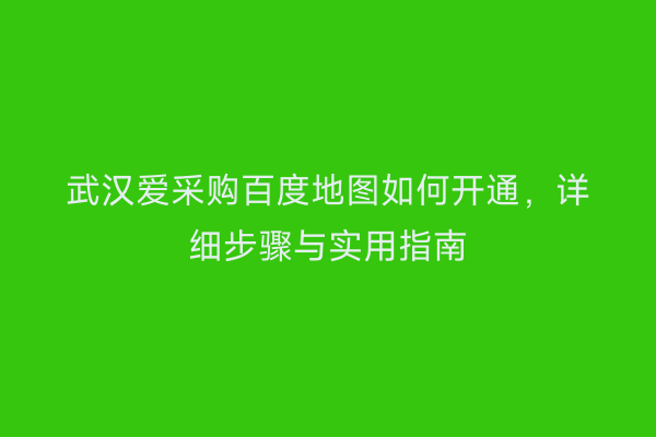 武汉爱采购百度地图如何开通，详细步骤与实用指南