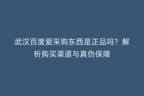 武汉百度爱采购东西是正品吗？解析购买渠道与真伪保障