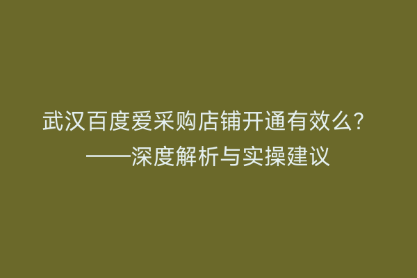 武汉百度爱采购店铺开通有效么？——深度解析与实操建议