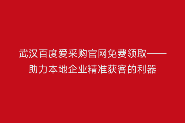 武汉百度爱采购官网免费领取——助力本地企业精准获客的利器