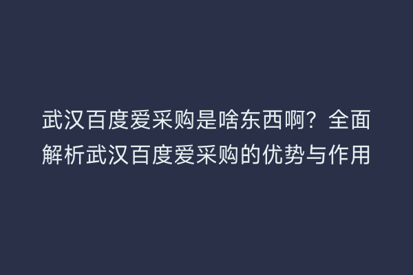 武汉百度爱采购是啥东西啊？全面解析武汉百度爱采购的优势与作用