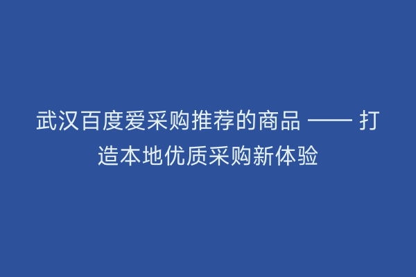 武汉百度爱采购推荐的商品 —— 打造本地优质采购新体验