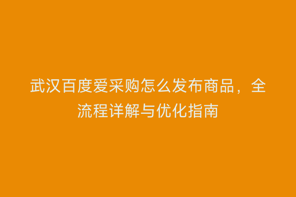 武汉百度爱采购怎么发布商品，全流程详解与优化指南