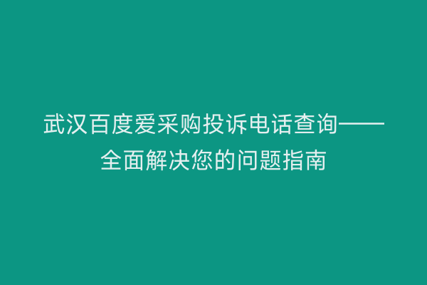 武汉百度爱采购投诉电话查询——全面解决您的问题指南