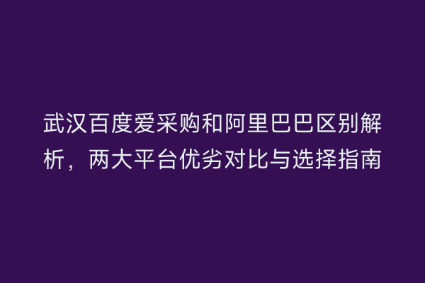 武汉百度爱采购和阿里巴巴区别解析，两大平台优劣对比与选择指南