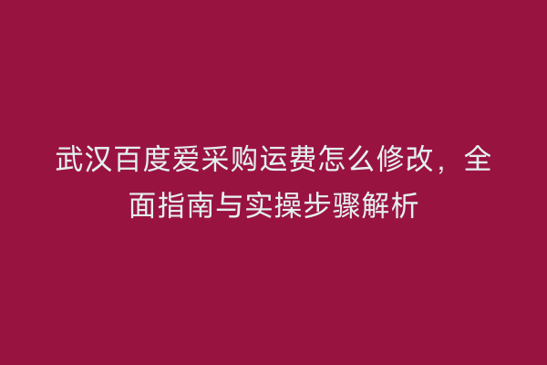 武汉百度爱采购运费怎么修改，全面指南与实操步骤解析