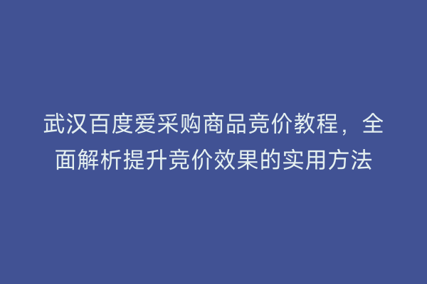 武汉百度爱采购商品竞价教程，全面解析提升竞价效果的实用方法