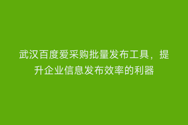 武汉百度爱采购批量发布工具，提升企业信息发布效率的利器