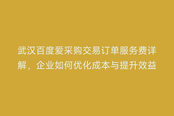 武汉百度爱采购交易订单服务费详解，企业如何优化成本与提升效益