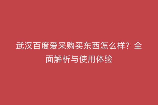 武汉百度爱采购买东西怎么样？全面解析与使用体验