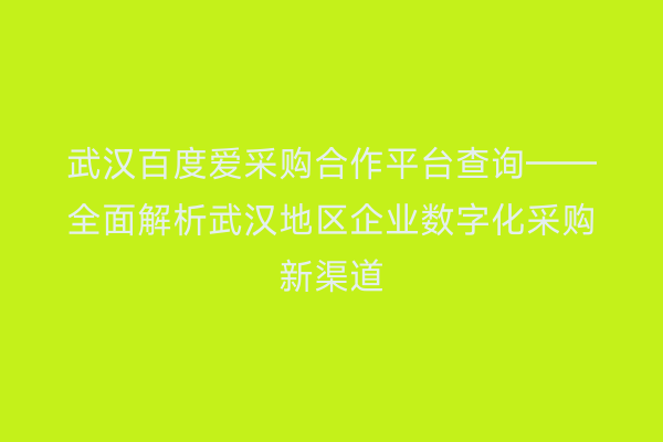 武汉百度爱采购合作平台查询——全面解析武汉地区企业数字化采购新渠道