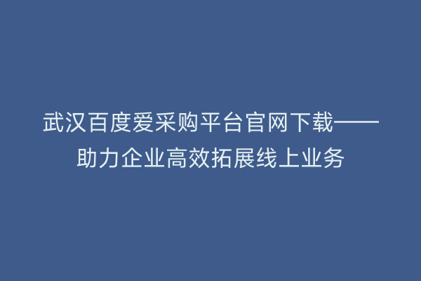武汉百度爱采购平台官网下载——助力企业高效拓展线上业务