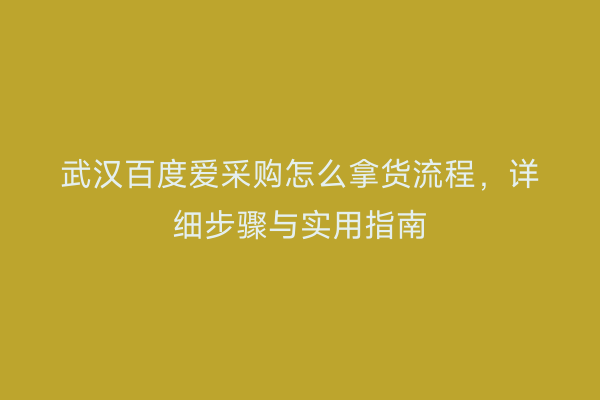 武汉百度爱采购怎么拿货流程，详细步骤与实用指南