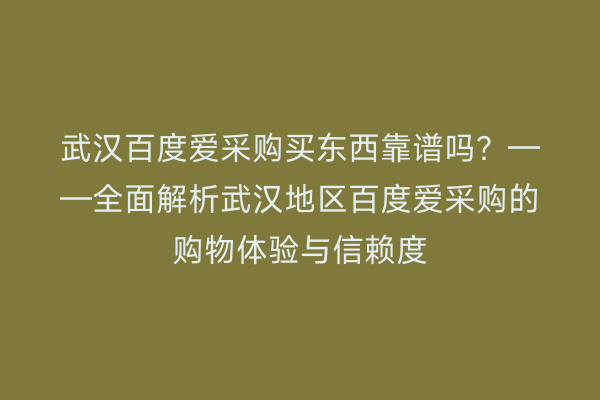 武汉百度爱采购买东西靠谱吗？——全面解析武汉地区百度爱采购的购物体验与信赖度