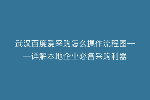 武汉百度爱采购怎么操作流程图——详解本地企业必备采购利器
