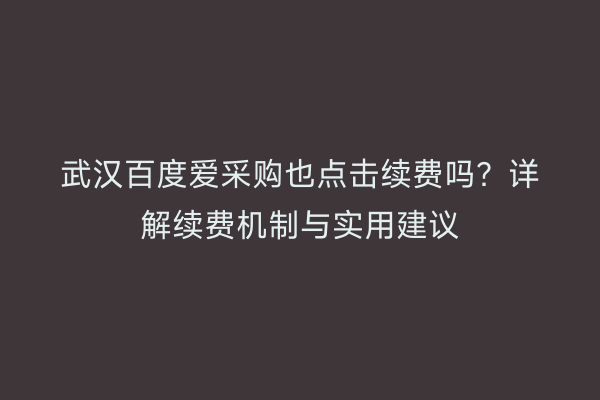 武汉百度爱采购也点击续费吗？详解续费机制与实用建议
