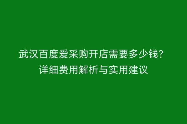 武汉百度爱采购开店需要多少钱？详细费用解析与实用建议