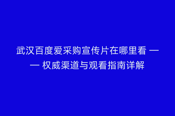 武汉百度爱采购宣传片在哪里看 —— 权威渠道与观看指南详解