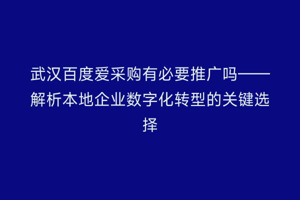 武汉百度爱采购有必要推广吗——解析本地企业数字化转型的关键选择