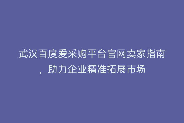 武汉百度爱采购平台官网卖家指南，助力企业精准拓展市场
