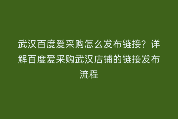 武汉百度爱采购怎么发布链接？详解百度爱采购武汉店铺的链接发布流程