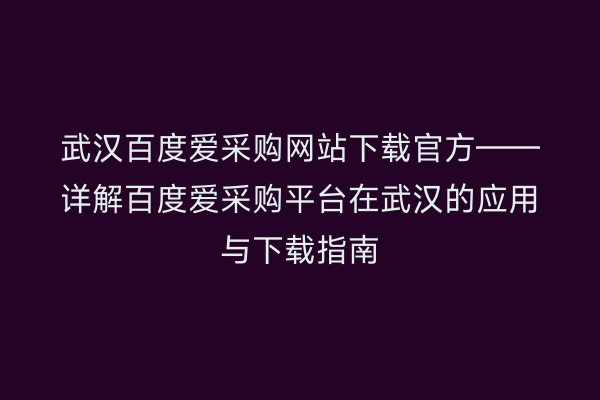 武汉百度爱采购网站下载官方——详解百度爱采购平台在武汉的应用与下载指南