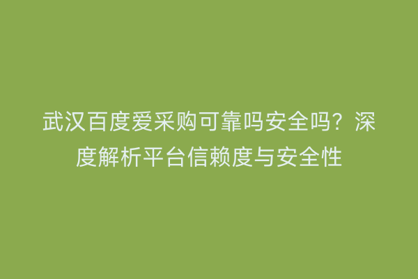 武汉百度爱采购可靠吗安全吗？深度解析平台信赖度与安全性