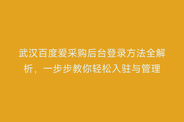 武汉百度爱采购后台登录方法全解析，一步步教你轻松入驻与管理