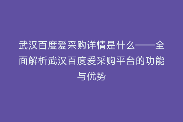 武汉百度爱采购详情是什么——全面解析武汉百度爱采购平台的功能与优势