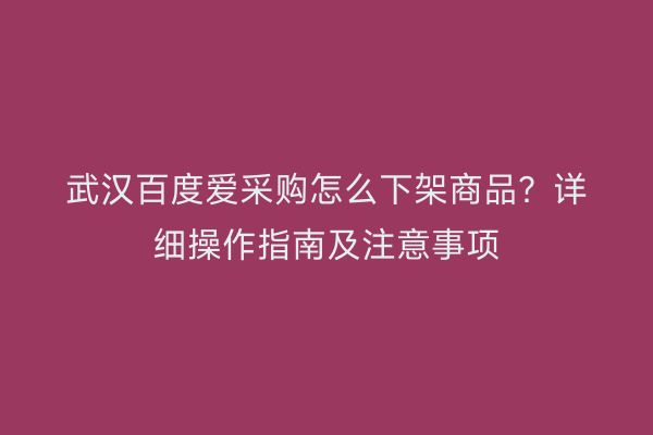 武汉百度爱采购怎么下架商品？详细操作指南及注意事项