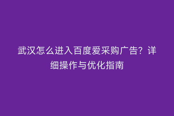 武汉怎么进入百度爱采购广告？详细操作与优化指南