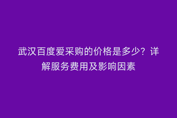 武汉百度爱采购的价格是多少？详解服务费用及影响因素