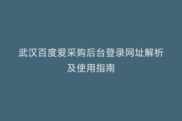 武汉百度爱采购后台登录网址解析及使用指南