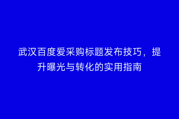 武汉百度爱采购标题发布技巧，提升曝光与转化的实用指南