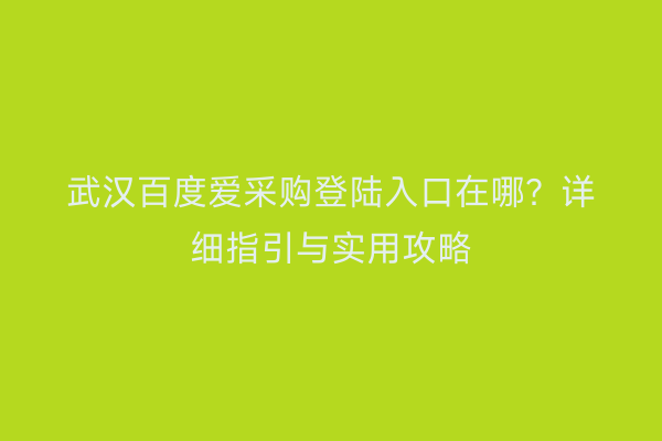 武汉百度爱采购登陆入口在哪？详细指引与实用攻略