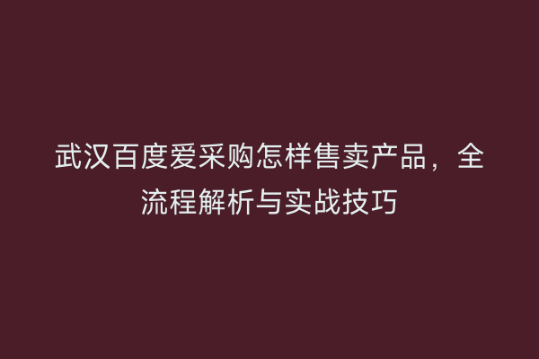 武汉百度爱采购怎样售卖产品，全流程解析与实战技巧
