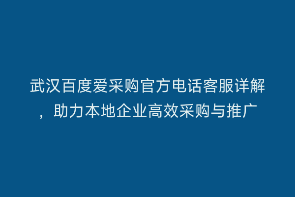 武汉百度爱采购官方电话客服详解，助力本地企业高效采购与推广