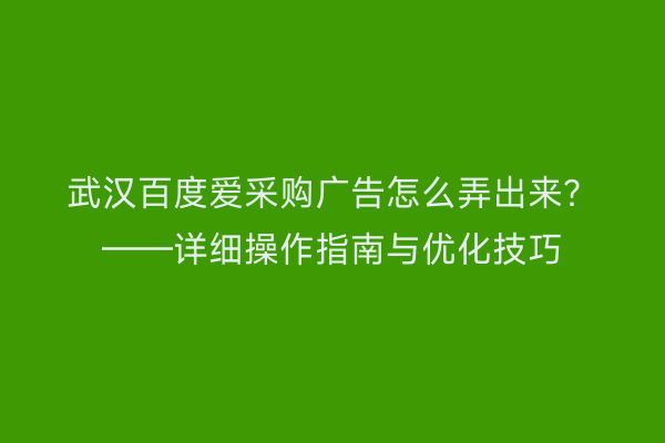 武汉百度爱采购广告怎么弄出来？——详细操作指南与优化技巧